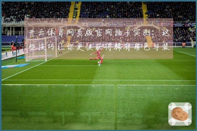 开云体育网页版官网抽卡实测：这些技巧让你更快获得稀有角色与装备