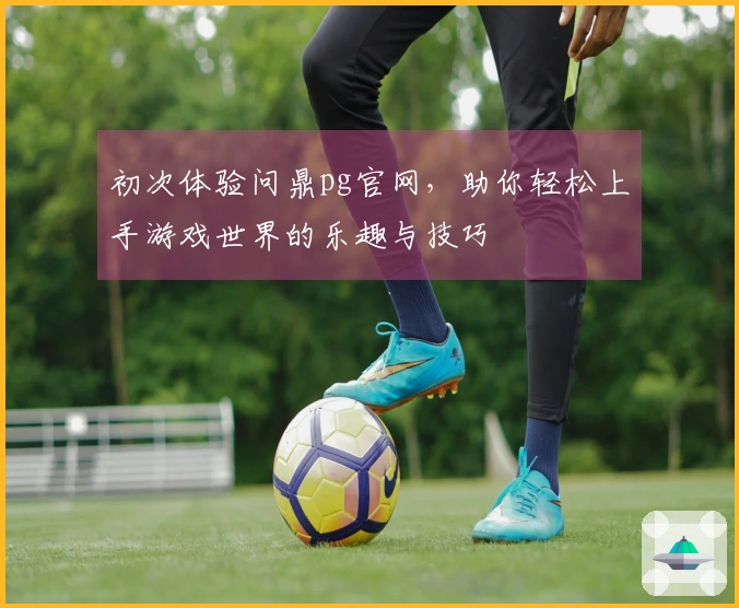 初次体验问鼎pg官网，助你轻松上手游戏世界的乐趣与技巧