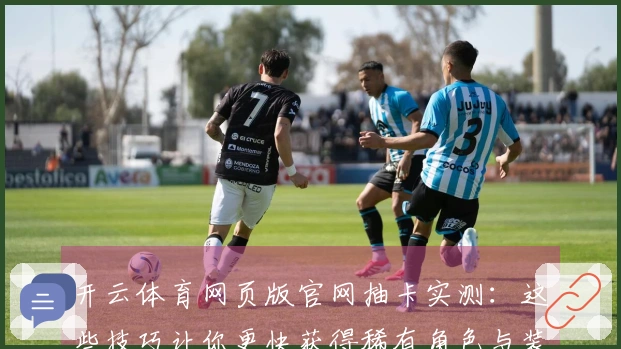 开云体育网页版官网抽卡实测：这些技巧让你更快获得稀有角色与装备