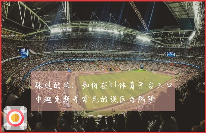 踩过的坑：如何在k1体育平台入口中避免新手常见的误区与陷阱