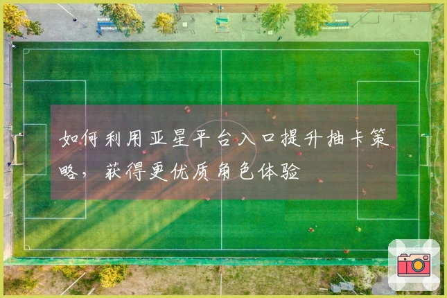 如何利用亚星平台入口提升抽卡策略，获得更优质角色体验