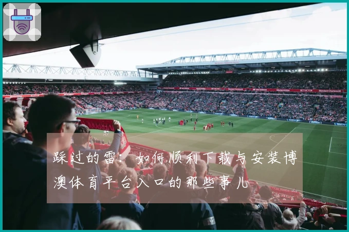 踩过的雷：如何顺利下载与安装博澳体育平台入口的那些事儿