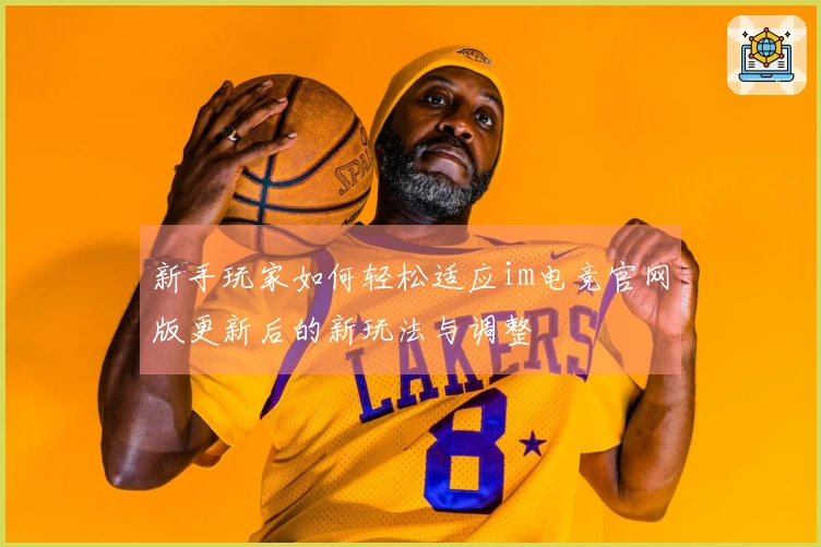 新手玩家如何轻松适应im电竞官网版更新后的新玩法与调整
