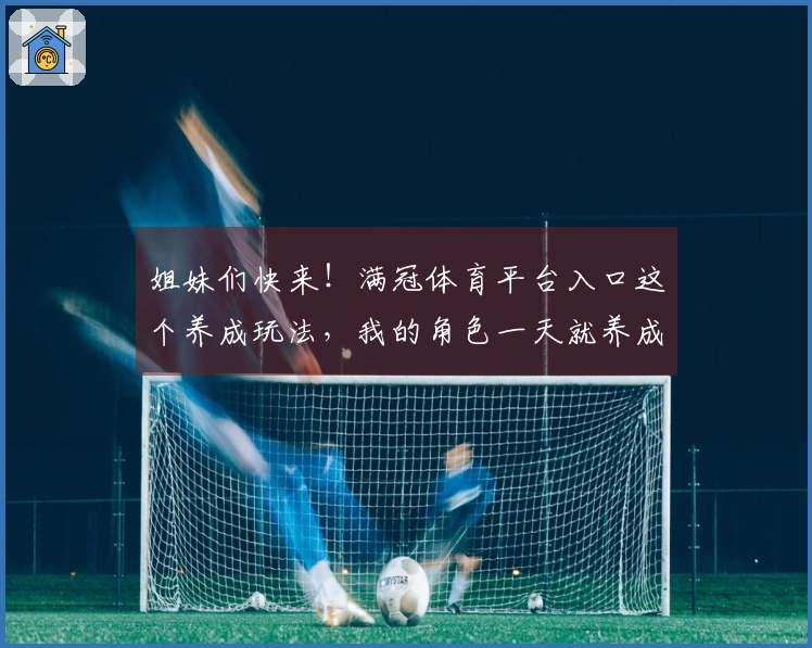 姐妹们快来！满冠体育平台入口这个养成玩法，我的角色一天就养成超强战力了！