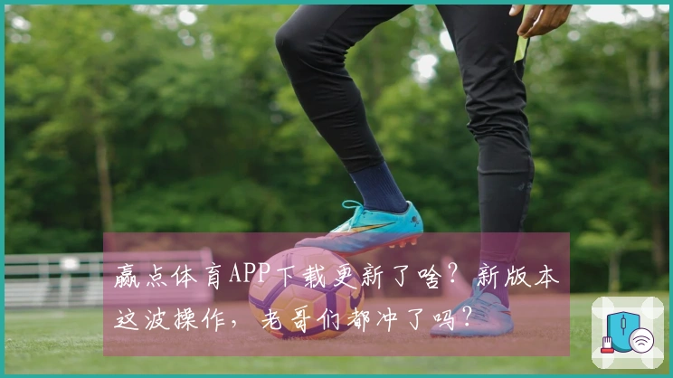 赢点体育APP下载更新了啥？新版本这波操作，老哥们都冲了吗？
