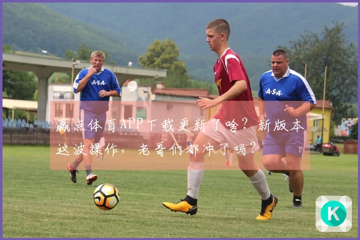 赢点体育APP下载更新了啥？新版本这波操作，老哥们都冲了吗？