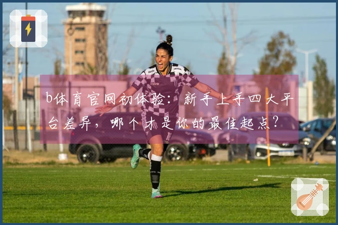 b体育官网初体验：新手上手四大平台差异，哪个才是你的最佳起点？