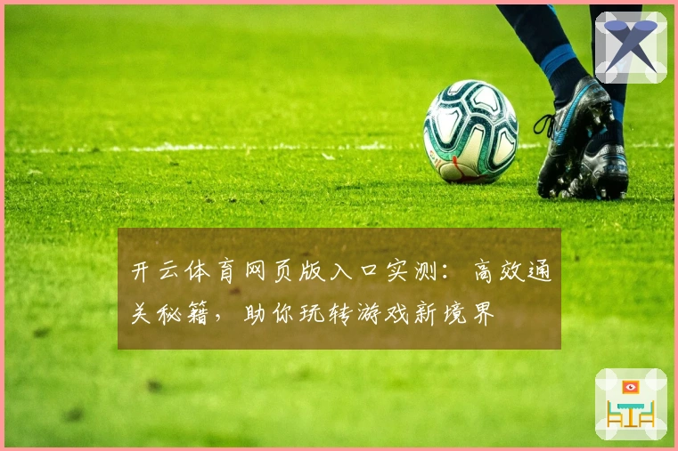 开云体育网页版入口实测：高效通关秘籍，助你玩转游戏新境界