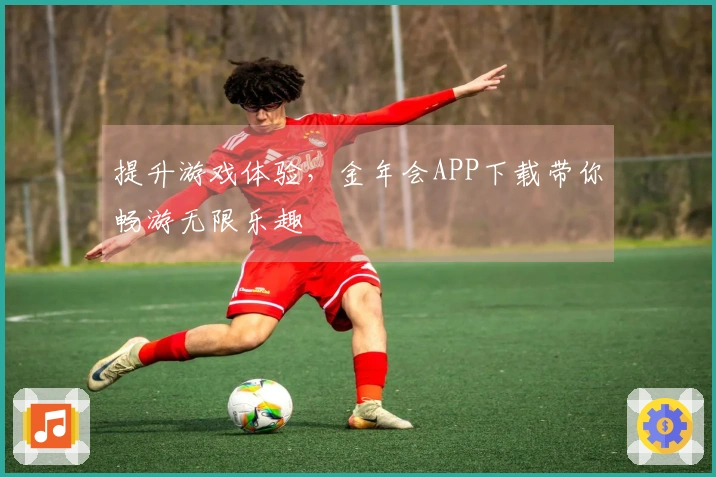 提升游戏体验，金年会APP下载带你畅游无限乐趣