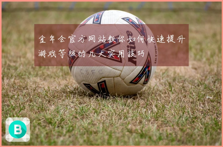 金年会官方网站教你如何快速提升游戏等级的几大实用技巧