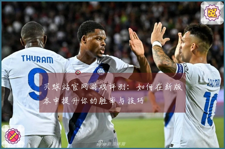 买球站官网游戏评测：如何在新版本中提升你的胜率与技巧