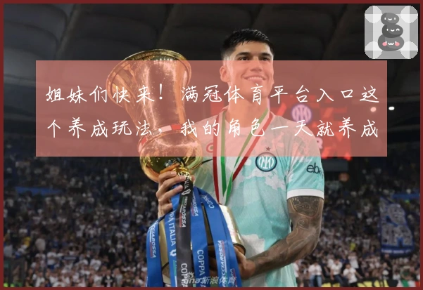 姐妹们快来！满冠体育平台入口这个养成玩法，我的角色一天就养成超强战力了！