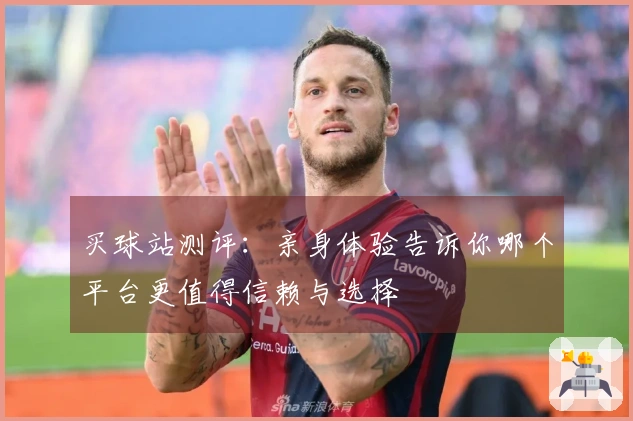 买球站测评：亲身体验告诉你哪个平台更值得信赖与选择
