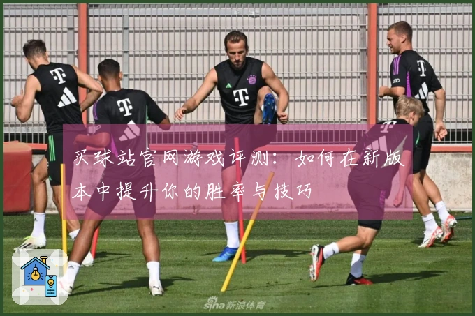 买球站官网游戏评测：如何在新版本中提升你的胜率与技巧