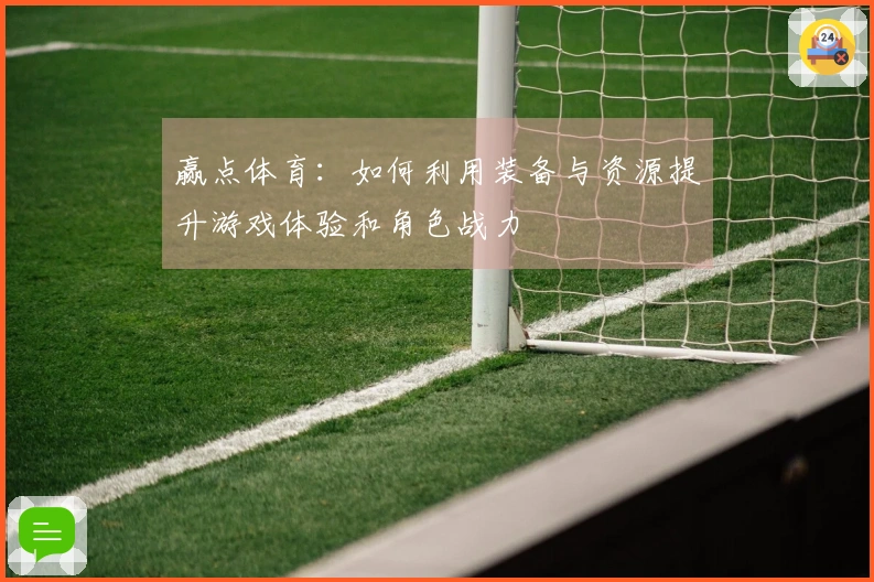 赢点体育：如何利用装备与资源提升游戏体验和角色战力