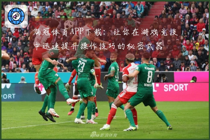 满冠体育APP下载：让你在游戏竞技中迅速提升操作技巧的秘密武器