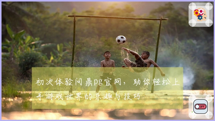 初次体验问鼎pg官网，助你轻松上手游戏世界的乐趣与技巧
