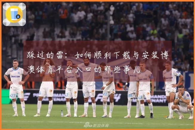 踩过的雷：如何顺利下载与安装博澳体育平台入口的那些事儿