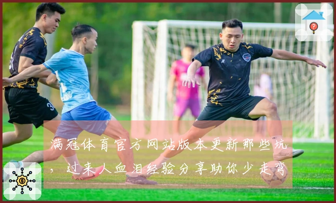 满冠体育官方网站版本更新那些坑，过来人血泪经验分享助你少走弯路