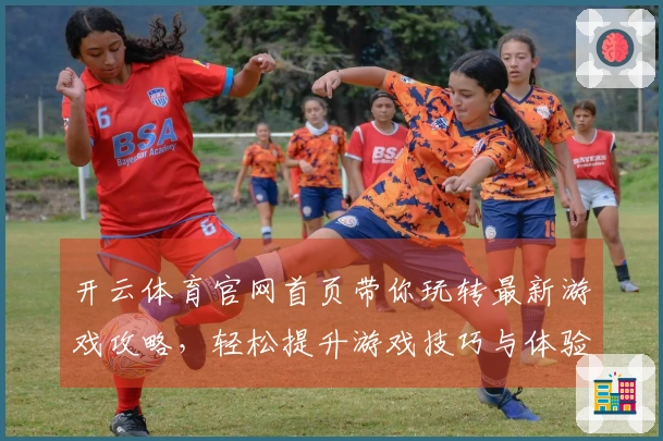 开云体育官网首页带你玩转最新游戏攻略，轻松提升游戏技巧与体验