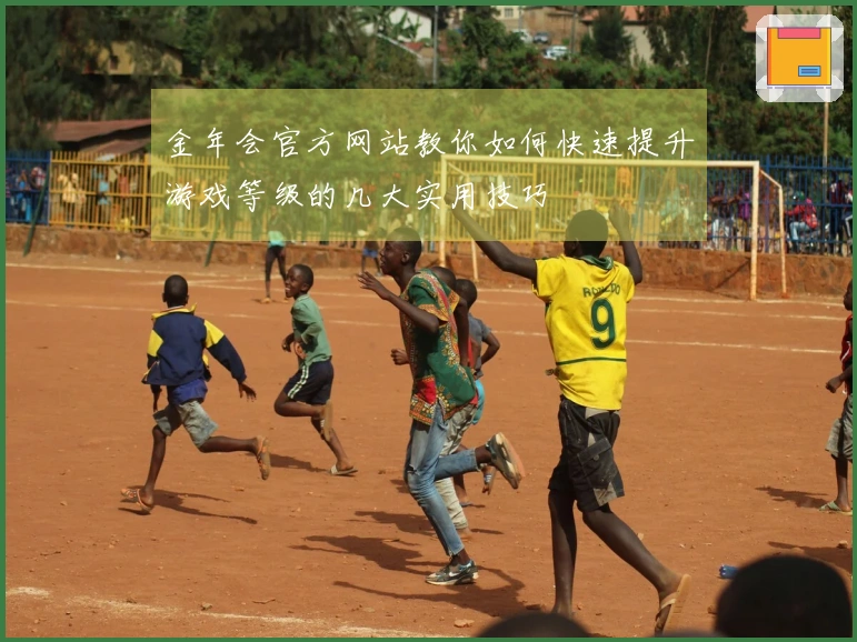 金年会官方网站教你如何快速提升游戏等级的几大实用技巧