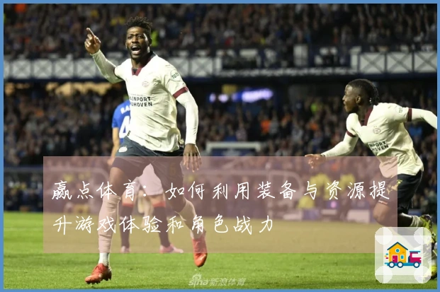赢点体育：如何利用装备与资源提升游戏体验和角色战力