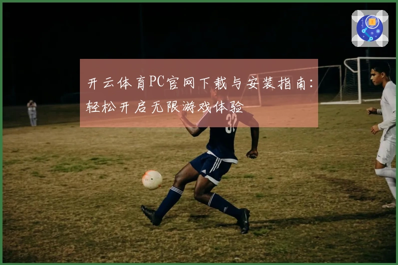 开云体育PC官网下载与安装指南：轻松开启无限游戏体验