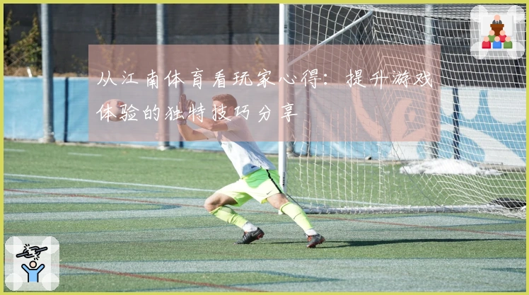 从江南体育看玩家心得:提升游戏体验的独特技巧分享