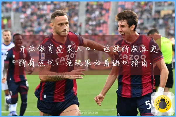 开云体育登录入口，这波新版本更新有点坑，老玩家必看避坑指南，少走弯路！