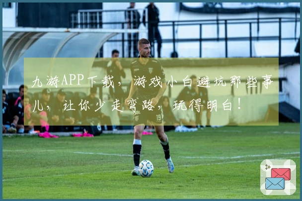 九游APP下载,游戏小白避坑那些事儿,让你少走弯路,玩得明白!