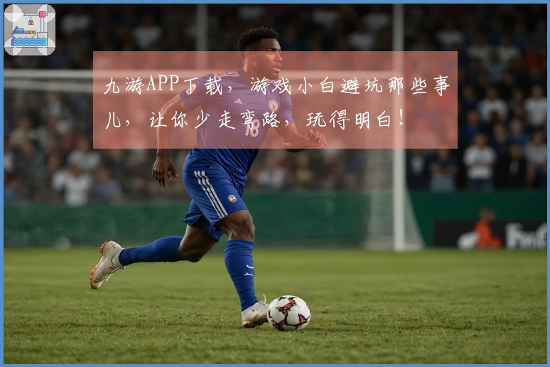九游APP下载，游戏小白避坑那些事儿，让你少走弯路，玩得明白！
