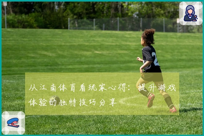 从江南体育看玩家心得：提升游戏体验的独特技巧分享