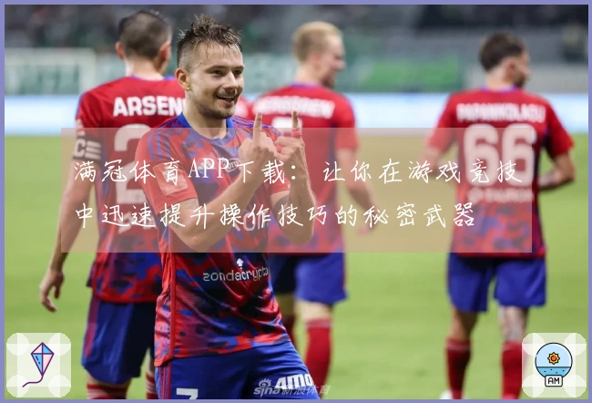 满冠体育APP下载：让你在游戏竞技中迅速提升操作技巧的秘密武器